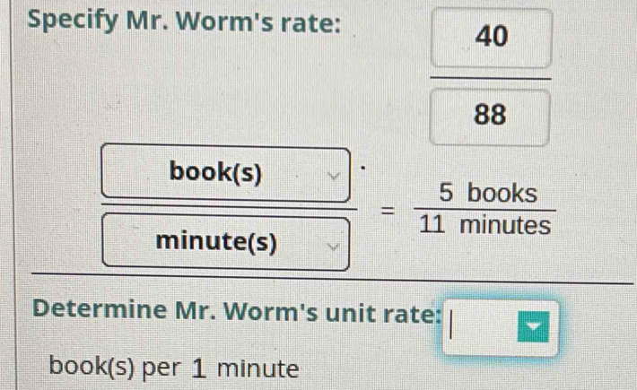 Specify Mr. Worm's rate:
 40/88 
 book(s)/minute(s) = 5books/11minutes 
□ 
Determine Mr. Worm's unit rate: beginvmatrix □
book(s) per 1 minute