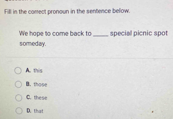 Fill in the correct pronoun in the sentence below.
We hope to come back to _special picnic spot
someday.
A. this
B. those
C. these
D. that