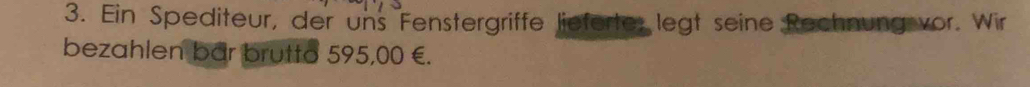 Ein Spediteur, der uns Fenstergriffe lieferter legt seine Rechnung vor. Wir 
bezahlen bar brutto 595,00 €.