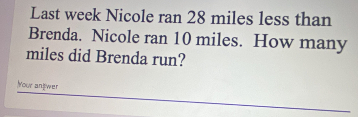 Last week Nicole ran 28 miles less than 
Brenda. Nicole ran 10 miles. How many
miles did Brenda run? 
Your anæwer 
_