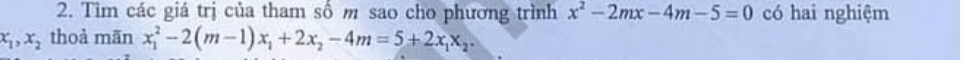 Tìm các giá trị của tham số m sao cho phương trình x^2-2mx-4m-5=0 có hai nghiệm
x_1, x_2 thoà mãn x_1^(2-2(m-1)x_1)+2x_2-4m=5+2x_1x_2.