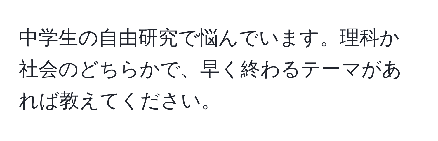 中学生の自由研究で悩んでいます。理科か社会のどちらかで、早く終わるテーマがあれば教えてください。