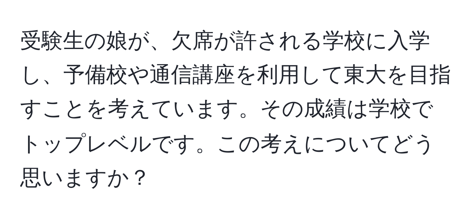 受験生の娘が、欠席が許される学校に入学し、予備校や通信講座を利用して東大を目指すことを考えています。その成績は学校でトップレベルです。この考えについてどう思いますか？