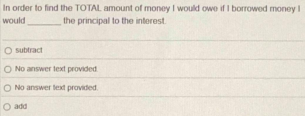 In order to find the TOTAL amount of money I would owe if I borrowed money I
would _the principal to the interest.
subtract
No answer text provided.
No answer text provided.
add