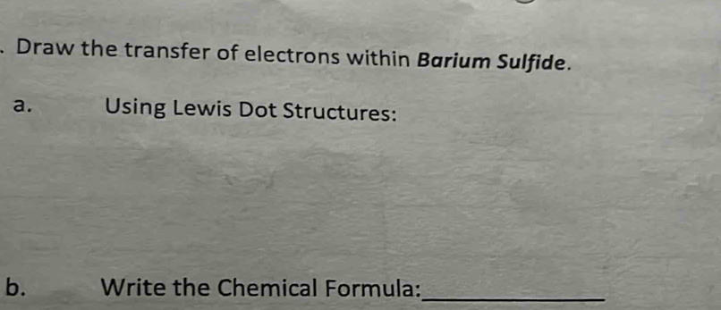 Draw the transfer of electrons within Børium Sulfide. 
a. Using Lewis Dot Structures: 
b. Write the Chemical Formula:_