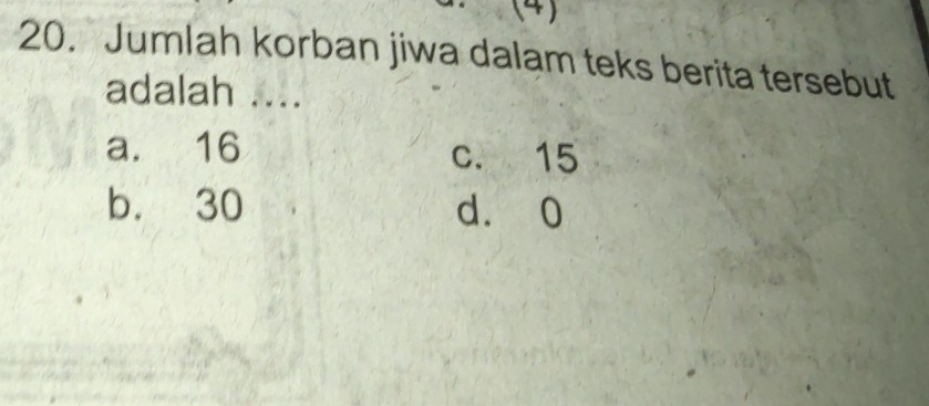 (4)
20. Jumlah korban jiwa dalam teks berita tersebut
adalah ....
a. 16 c. 15
b. 30 d. 0