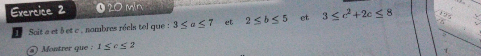 O20 min 
Soit a et bet c , nombres réels tel que : 3≤ a≤ 7 et 2≤ b≤ 5 et 3≤ c^2+2c≤ 8
) Montrer que : 1≤ c≤ 2
1.