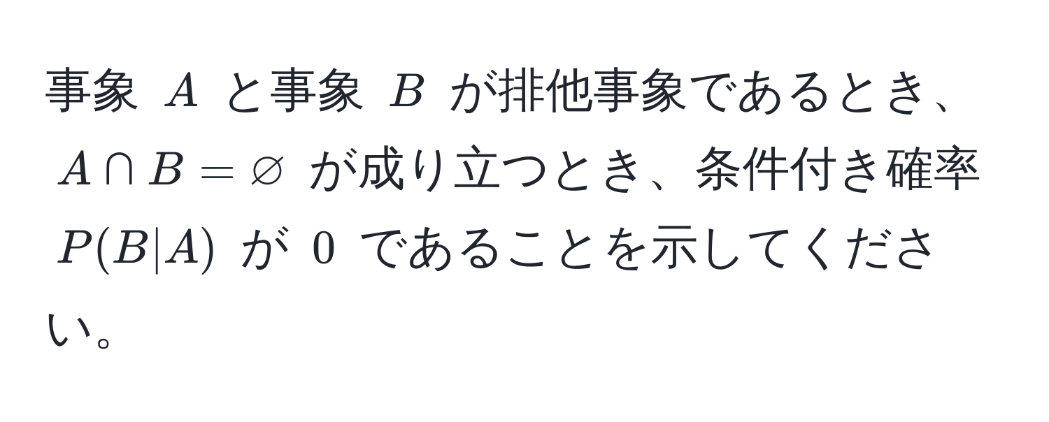 事象 $A$ と事象 $B$ が排他事象であるとき、$A ∩ B = varnothing$ が成り立つとき、条件付き確率 $P(B|A)$ が $0$ であることを示してください。