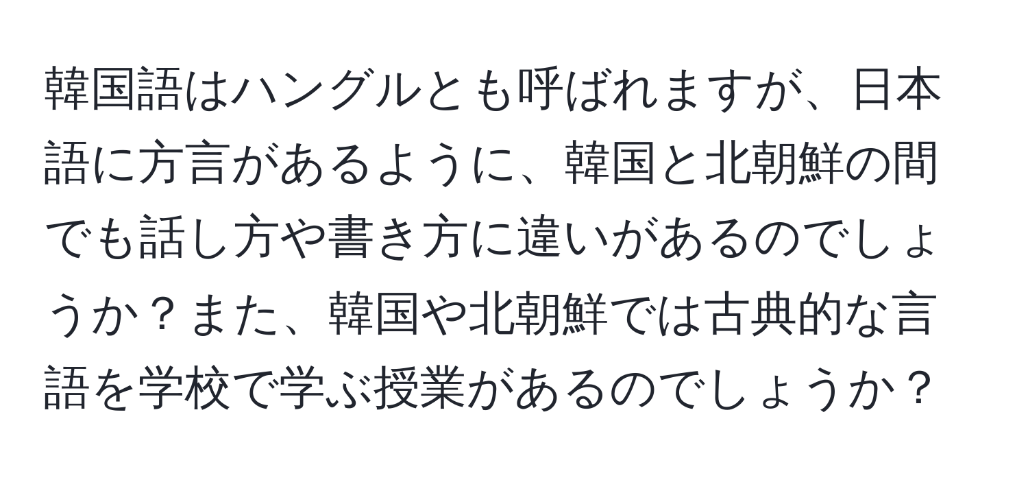 韓国語はハングルとも呼ばれますが、日本語に方言があるように、韓国と北朝鮮の間でも話し方や書き方に違いがあるのでしょうか？また、韓国や北朝鮮では古典的な言語を学校で学ぶ授業があるのでしょうか？