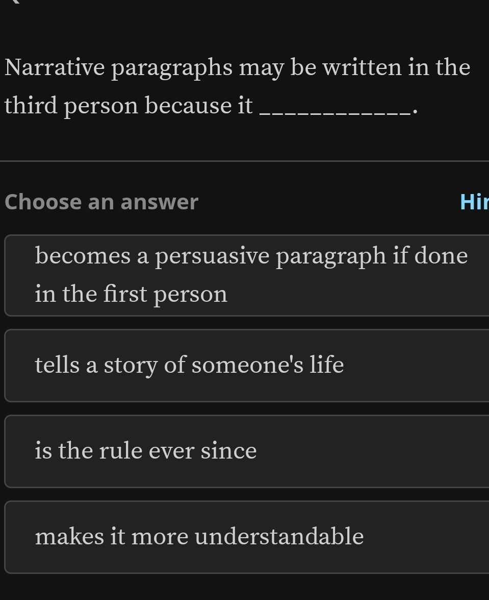 Narrative paragraphs may be written in the
third person because it_
.
Choose an answer Hir
becomes a persuasive paragraph if done
in the first person
tells a story of someone's life
is the rule ever since
makes it more understandable