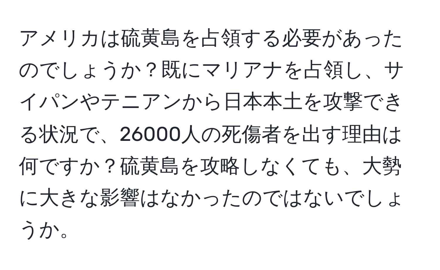 アメリカは硫黄島を占領する必要があったのでしょうか？既にマリアナを占領し、サイパンやテニアンから日本本土を攻撃できる状況で、26000人の死傷者を出す理由は何ですか？硫黄島を攻略しなくても、大勢に大きな影響はなかったのではないでしょうか。