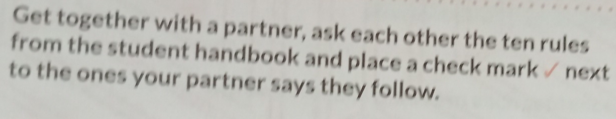 Get together with a partner, ask each other the ten rules 
from the student handbook and place a check mark √ next 
to the ones your partner says they follow.