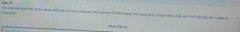 Khi chiorine hoa PVC 18 thu được một loại tơ clon chứa 66.18% chlorine về khối lượng. Hỏi trung bình có bao nhiều mắt xích PVC kết hợp vớt 1 phản tử 
chlorine? 
Nhập đập án