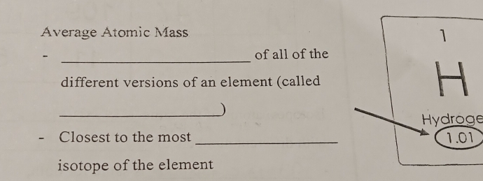 Áverage Atomic Mas 
1 
- _of all of the 
different versions of an element (called 
H 
_) 
Hydroge 
- Closest to the most _ 1.01
isotope of the element