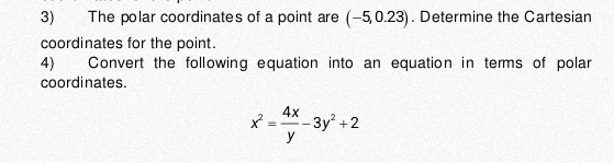 The polar coordinates of a point are (−5,0 .23 ). Determine the Cartesian 
coordinates for the point. 
4) Convert the following equation into an equation in terms of polar 
coordinates.
x^2= 4x/y -3y^2+2