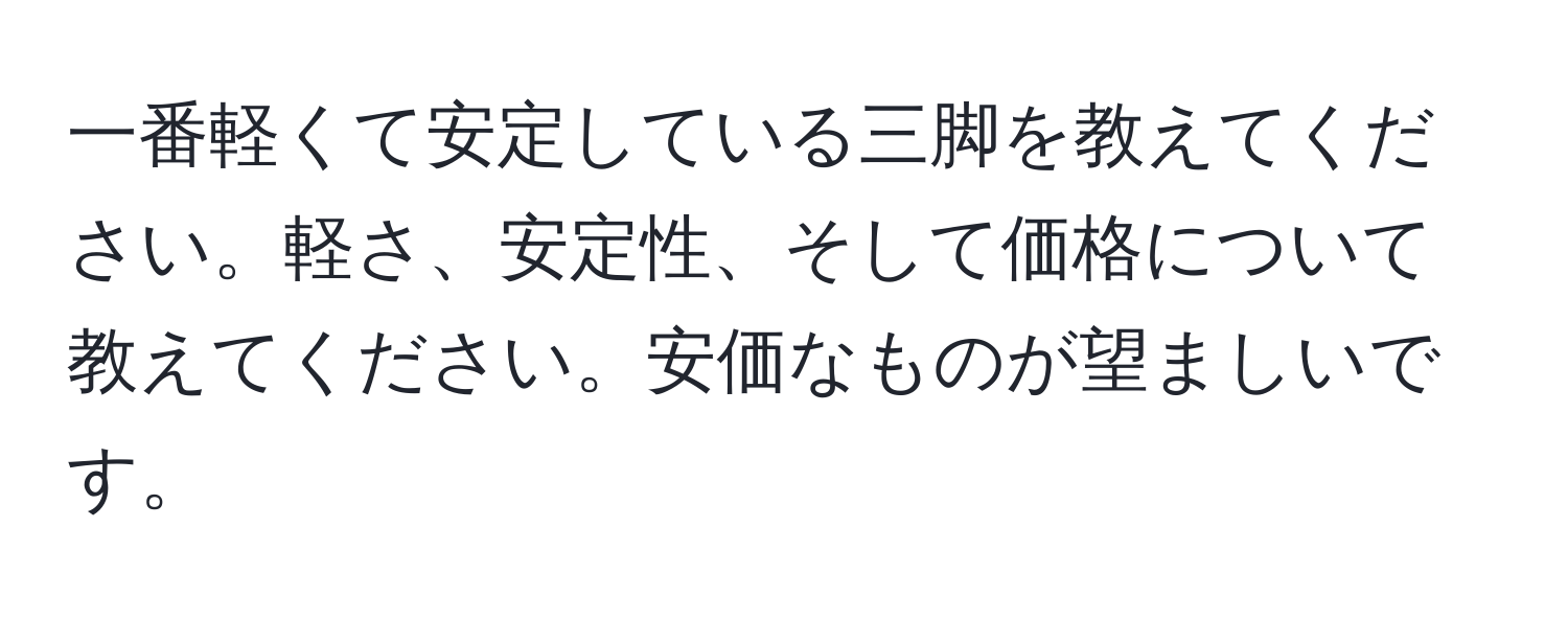 一番軽くて安定している三脚を教えてください。軽さ、安定性、そして価格について教えてください。安価なものが望ましいです。