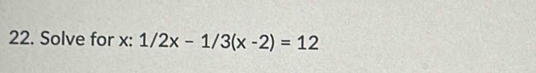 Solve for x : 1/2x-1/3(x-2)=12