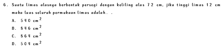 Suatu limas alasnya berbentuk persegi dengan keliling alas 72 cm, jika tinggi limas 12 cm
maka luas seluruh permukaan limas adalah... .
A. 540cm^2
B . 846cm^2
C. 864cm^2
D . 504cm^2