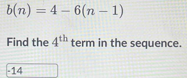 b(n)=4-6(n-1)
Find the 4^(th) term in the sequence.
-14