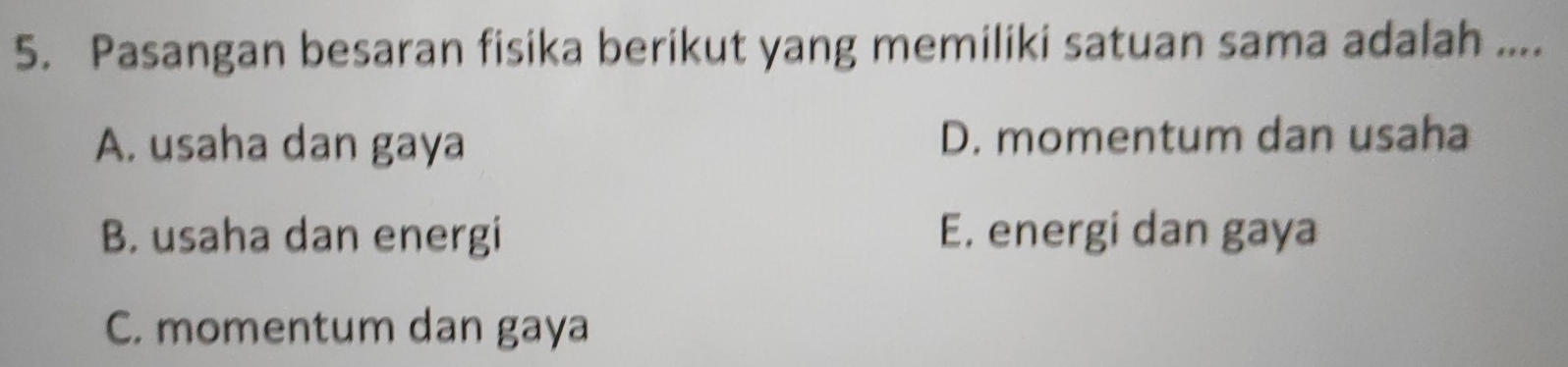 Pasangan besaran fisika berikut yang memiliki satuan sama adalah ....
A. usaha dan gaya D. momentum dan usaha
B. usaha dan energi E. energi dan gaya
C. momentum dan gaya