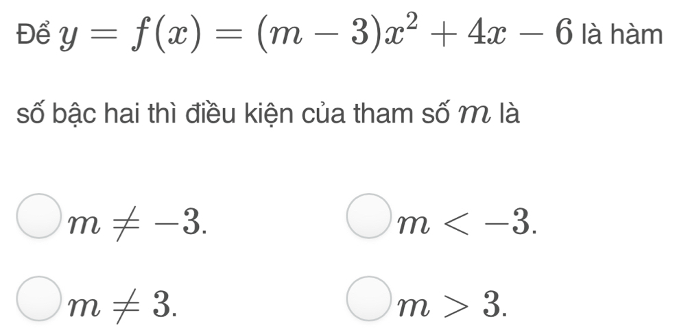 Để y=f(x)=(m-3)x^2+4x-6 là hàm
số bậc hai thì điều kiện của tham số m là
m!= -3.
m .
m!= 3.
m>3.