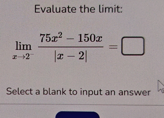 Evaluate the limit:
limlimits _xto 2^- (75x^2-150x)/|x-2| =□
Select a blank to input an answer