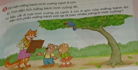 Có Có một miếng bánh hình vuống cạnh 8 cm. 
) Tính diện tích miềng bánh hình vuông đô. 
hình vuông có cạnh 3 cm ở góc của miềng bánh thì 
xãng-ti-mét vuông?