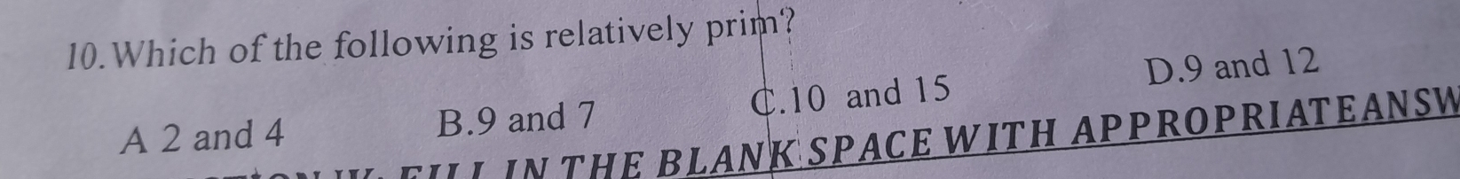 Which of the following is relatively prim?
A 2 and 4 B. 9 and 7 C. 10 and 15 D. 9 and 12
II IN THE BLANK SPACE WITH APPROPRIATEANSW