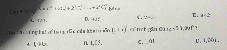 Câu 9:TongS=C_5^(0+2C_5^1+2^2)C_5^(2+...+2^5)C_5^(5 bằng
A. 324. B. 435. C. 243. D. 342.
Câu 10: Dùng hai số hạng đầu của khai triển (1+x)^5) để tính gần đúng số 1,001^5 7
A. 1, 005. B. 1,05. C. 1,01. D. 1,001.