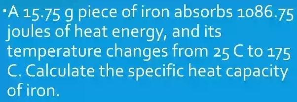 •A 15.75 g piece of iron absorbs 1086.75
joules of heat energy, and its 
temperature changes from 25 C to 175
C. Calculate the specific heat capacity 
of iron.