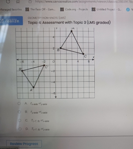 Managed favorites The Face Off - Gam... Code.org - Projects Untitled Project - G...
GEOMETRY HON-KNOTE (LMS)
Z realize Topic 4: Assessment with Topic 3 (LMS graded)
f_xto ∈fty of_yto _t
B r_y-minor_x-min
C. T_(-7,0)of_A,000
D. T_(-7,0)of_y,ans
Review Progress