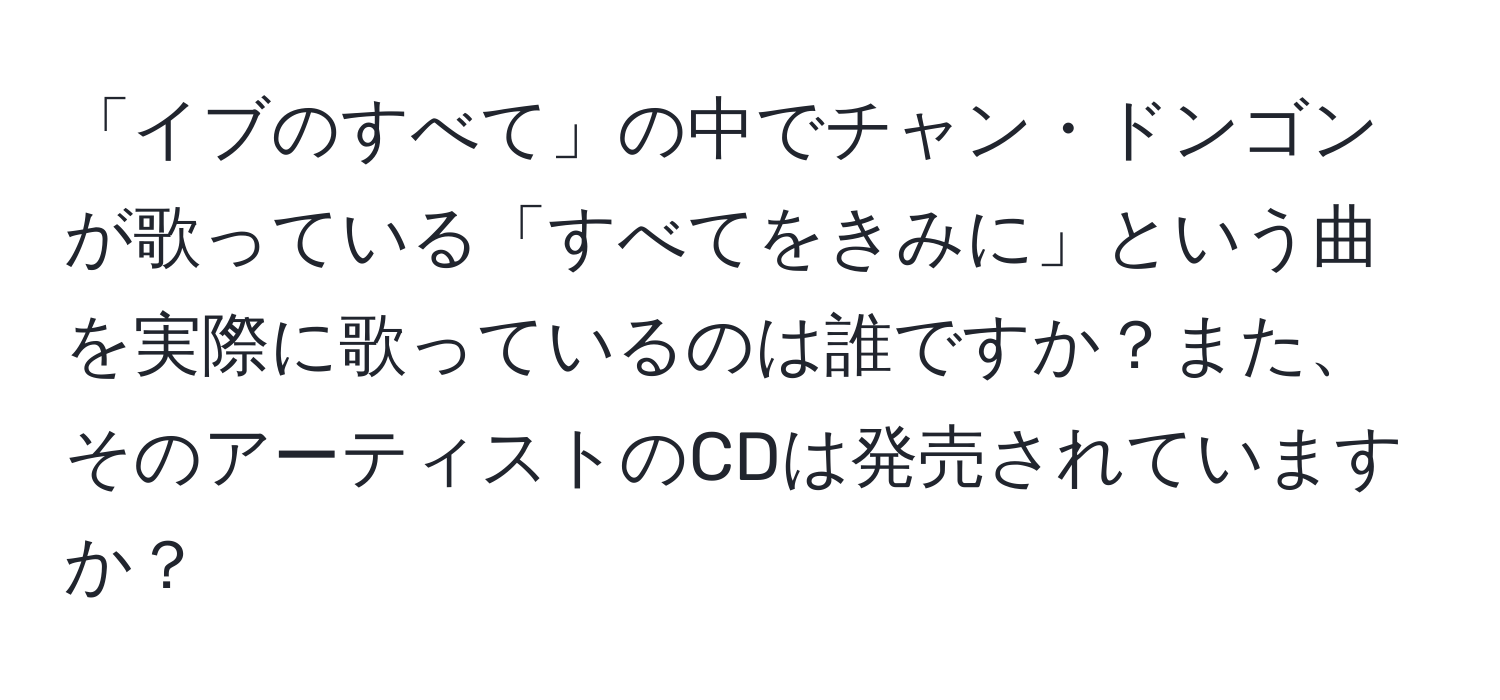 「イブのすべて」の中でチャン・ドンゴンが歌っている「すべてをきみに」という曲を実際に歌っているのは誰ですか？また、そのアーティストのCDは発売されていますか？