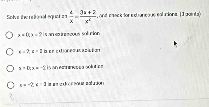 Solve the rational equation  4/x = (3x+2)/x^2  , and check for extraneous solutions. (3 points)
x=0; x=2 is an extraneous solution
x=2; x=0 is an extraneous solution
x=0; x=-2 is an extraneous solution
x=-2; x=0 is an extraneous solution