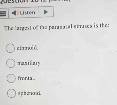 Listen
The largest of the paranasal sinuses is the:
ethmoid.
maxillary.
frontal.
sphenoid.