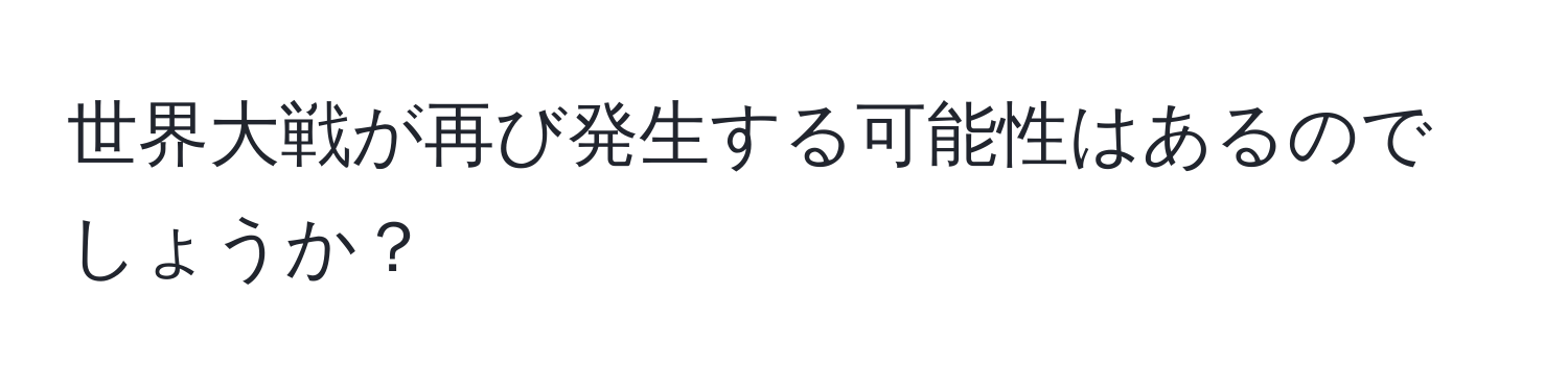 世界大戦が再び発生する可能性はあるのでしょうか？