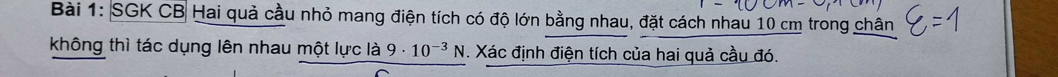 SGK CB Hai quả cầu nhỏ mang điện tích có độ lớn bằng nhau, đặt cách nhau 10 cm trong chân 
không thì tác dụng lên nhau một lực là 9· 10^(-3)N *. Xác định điện tích của hai quả cầu đó.