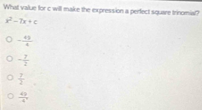 What value for c will make the expression a perfect square trinomial?
x^2-7x+c
- 49/4 
- 7/2 
 7/2 
 49/4^4 