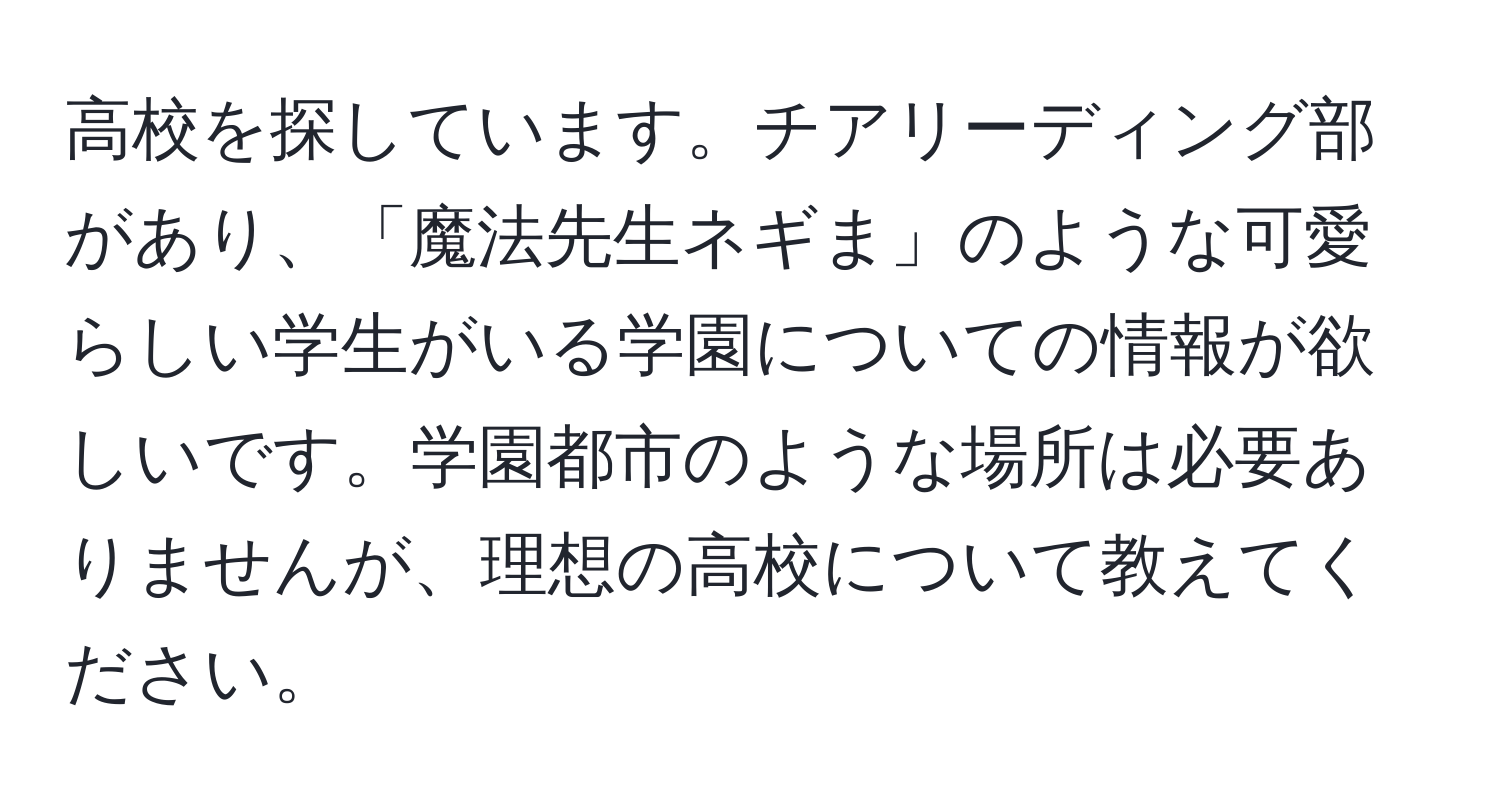 高校を探しています。チアリーディング部があり、「魔法先生ネギま」のような可愛らしい学生がいる学園についての情報が欲しいです。学園都市のような場所は必要ありませんが、理想の高校について教えてください。