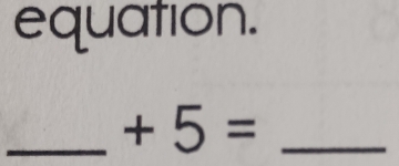 equation. 
_ +5= _