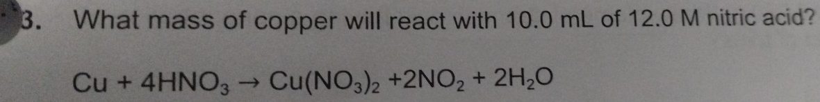 What mass of copper will react with 10.0 mL of 12.0 M nitric acid?
Cu+4HNO_3to Cu(NO_3)_2+2NO_2+2H_2O