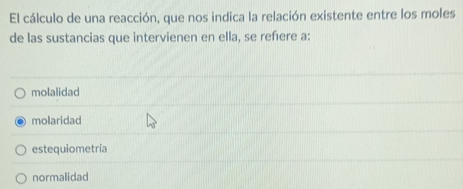 El cálculo de una reacción, que nos indica la relación existente entre los moles
de las sustancias que intervienen en ella, se refere a:
molalidad
molaridad
estequiometría
normalidad