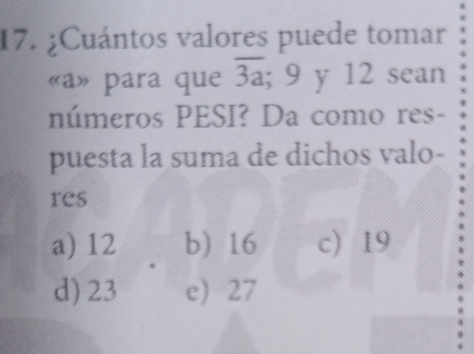 ¿Cuántos valores puede tomar
«a» para que 3a; 9 y 12 sean
números PESI? Da como res-
puesta la suma de dichos valo-
res
a) 12 b) 16 c 19
d) 23 e) 27