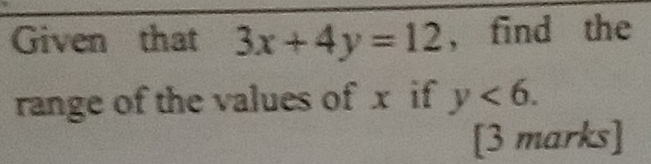 Given that 3x+4y=12 , find the 
range of the values of x if y<6</tex>. 
[3 marks]