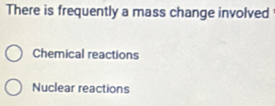 There is frequently a mass change involved
Chemical reactions
Nuclear reactions