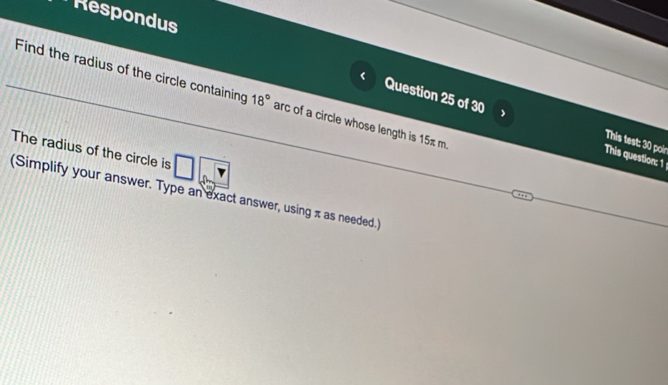 Respondus 
Find the radius of the circle containing 18° arc of a circle whose length is 15π m. 
Question 25 of 30 This test: 30 poir 
The radius of the circle is 
This question: 1 
(Simplify your answer. Type an exact answer, using π as needed.)