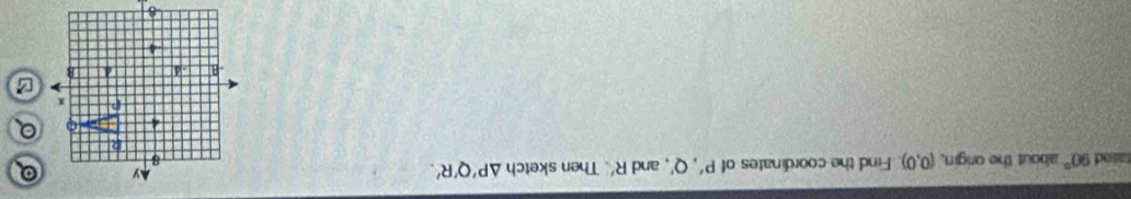 rasad 90° about the origin, (0,0) Find the coordinates of P', Q' , and R' Then sketch △ P'Q'R'. 
a 
a 
B