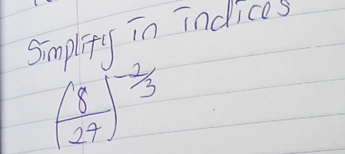 simplity in indices
( 8/27 )^- 2/3 