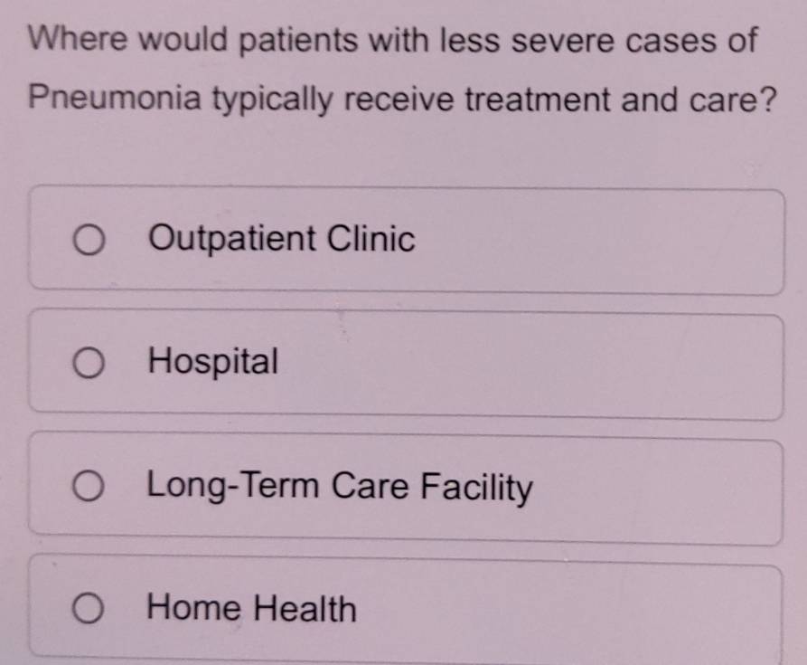 Where would patients with less severe cases of
Pneumonia typically receive treatment and care?
Outpatient Clinic
Hospital
Long-Term Care Facility
Home Health