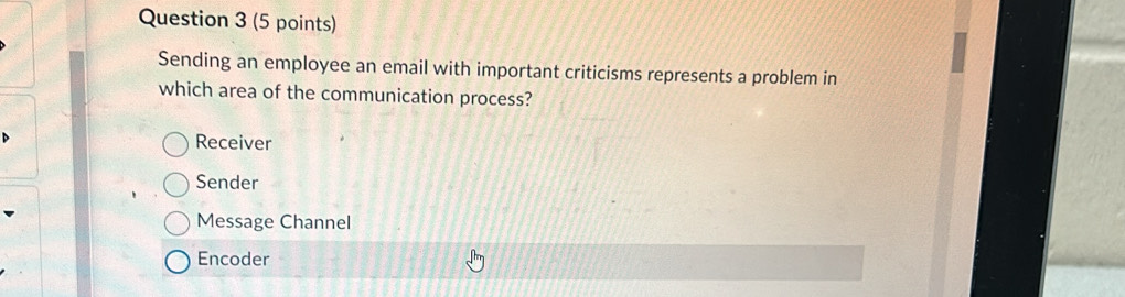 Sending an employee an email with important criticisms represents a problem in
which area of the communication process?
Receiver
Sender
Message Channel
Encoder