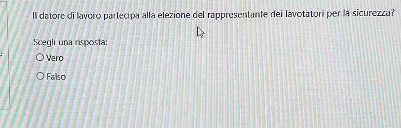 ll datore di lavoro partecipa alla elezione del rappresentante dei lavotatori per la sicurezza?
Scegli una risposta:
Vero
Falso